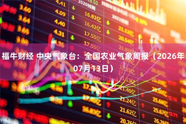 福牛财经 中央气象台：全国农业气象周报（2026年07月13日）