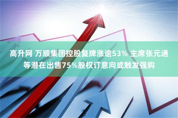高升网 万顺集团控股复牌涨逾53% 主席张元通等潜在出售75%股权订意向或触发强购