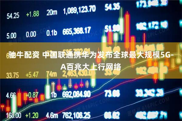 驰牛配资 中国联通携华为发布全球最大规模5G-A百兆大上行网络