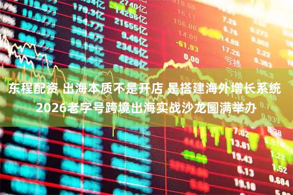 东程配资 出海本质不是开店 是搭建海外增长系统 2026老字号跨境出海实战沙龙圆满举办