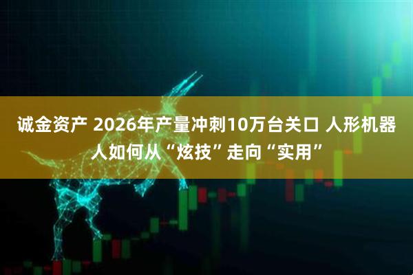 诚金资产 2026年产量冲刺10万台关口 人形机器人如何从“炫技”走向“实用”