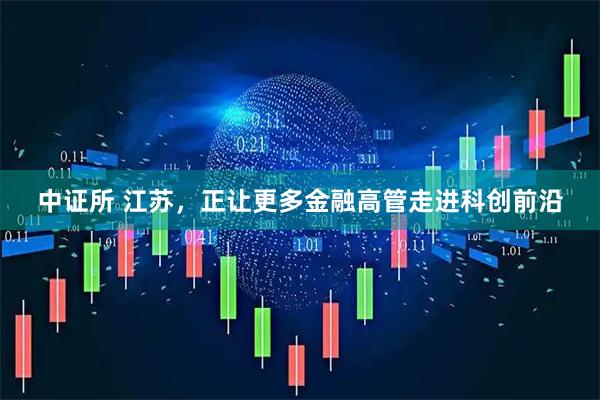 中证所 江苏，正让更多金融高管走进科创前沿