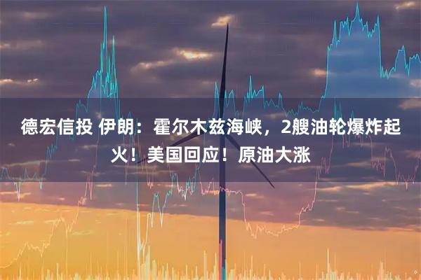 德宏信投 伊朗：霍尔木兹海峡，2艘油轮爆炸起火！美国回应！原油大涨