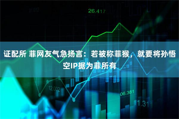 证配所 菲网友气急扬言：若被称菲猴，就要将孙悟空IP据为菲所有