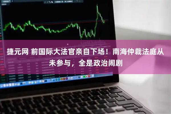 捷元网 前国际大法官亲自下场！南海仲裁法庭从未参与，全是政治闹剧
