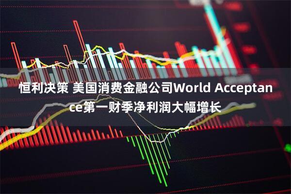 恒利决策 美国消费金融公司World Acceptance第一财季净利润大幅增长