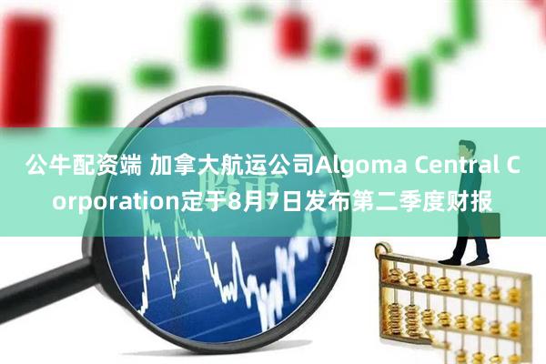 公牛配资端 加拿大航运公司Algoma Central Corporation定于8月7日发布第二季度财报