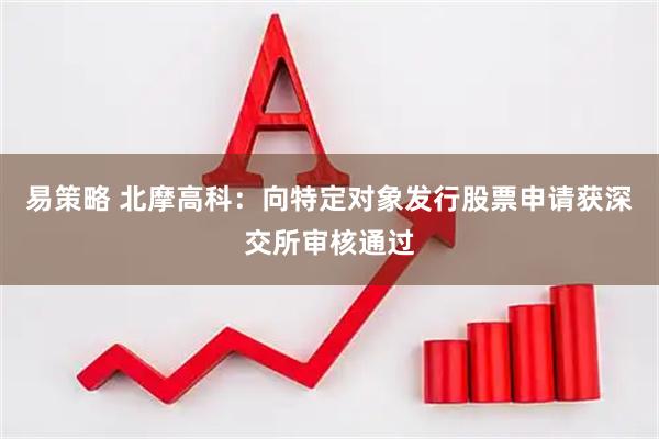 易策略 北摩高科：向特定对象发行股票申请获深交所审核通过