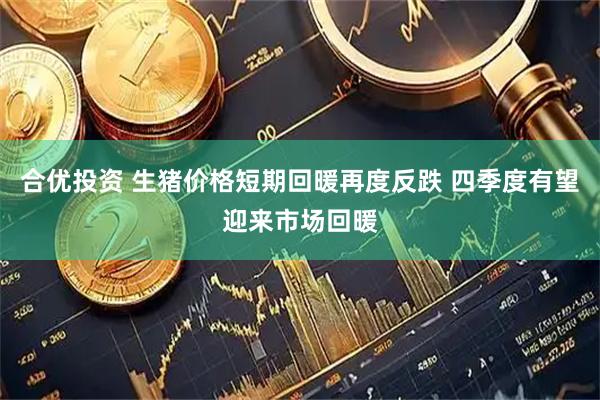 合优投资 生猪价格短期回暖再度反跌 四季度有望迎来市场回暖
