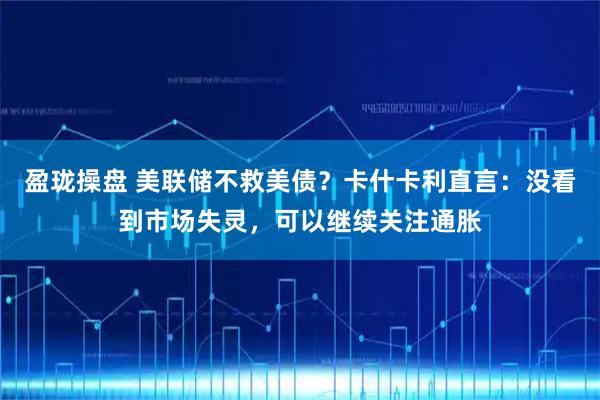 盈珑操盘 美联储不救美债？卡什卡利直言：没看到市场失灵，可以继续关注通胀