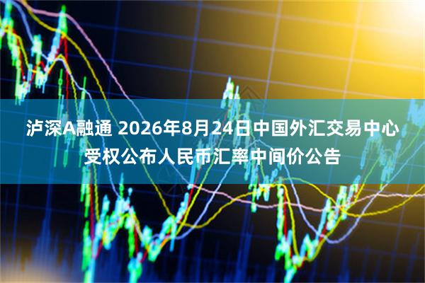 泸深A融通 2026年8月24日中国外汇交易中心受权公布人民币汇率中间价公告