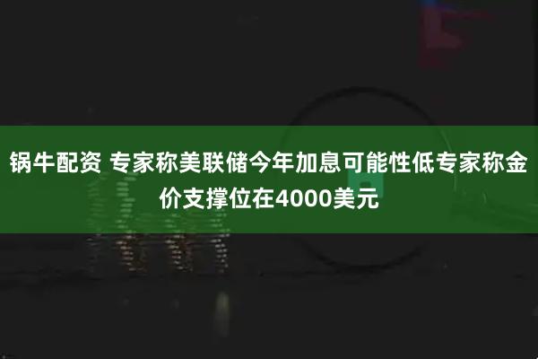 锅牛配资 专家称美联储今年加息可能性低专家称金价支撑位在4000美元