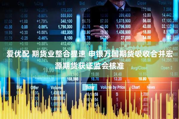 爱优配 期货业整合提速 申银万国期货吸收合并宏源期货获证监会核准