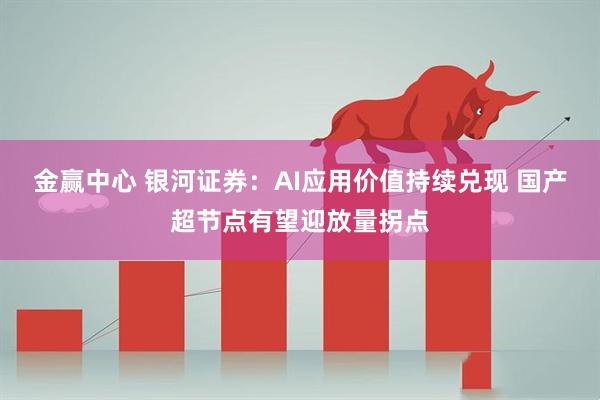 金赢中心 银河证券:AI应用价值持续兑现 国产超节点有望迎放量拐点