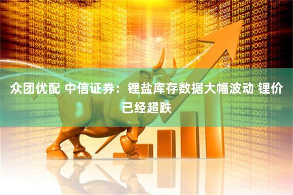 众团优配 中信证券：锂盐库存数据大幅波动 锂价已经超跌